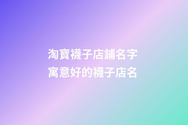 淘寶襪子店鋪名字 寓意好的襪子店名-第1張-店鋪起名-玄機(jī)派